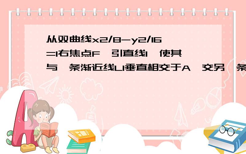 从双曲线x2/8-y2/16=1右焦点F,引直线l,使其与一条渐近线L1垂直相交于A,交另一条渐近线于B