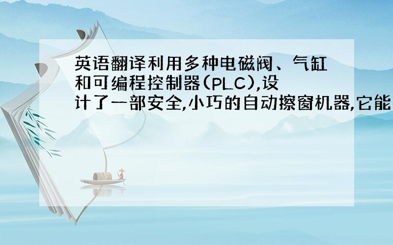 英语翻译利用多种电磁阀、气缸和可编程控制器(PLC),设计了一部安全,小巧的自动擦窗机器,它能在玻璃幕墙上自动爬行、自动