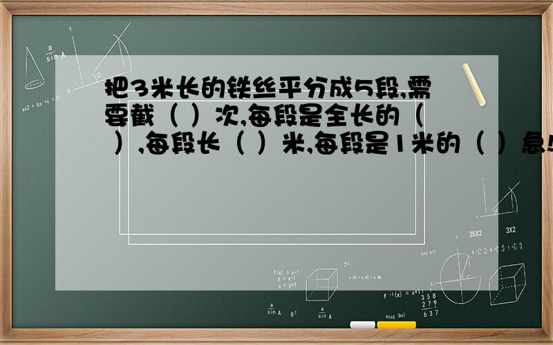 把3米长的铁丝平分成5段,需要截（ ）次,每段是全长的（ ）,每段长（ ）米,每段是1米的（ ）急!