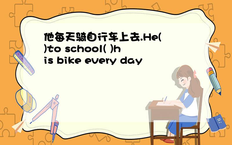 他每天骑自行车上去.He( )to school( )his bike every day