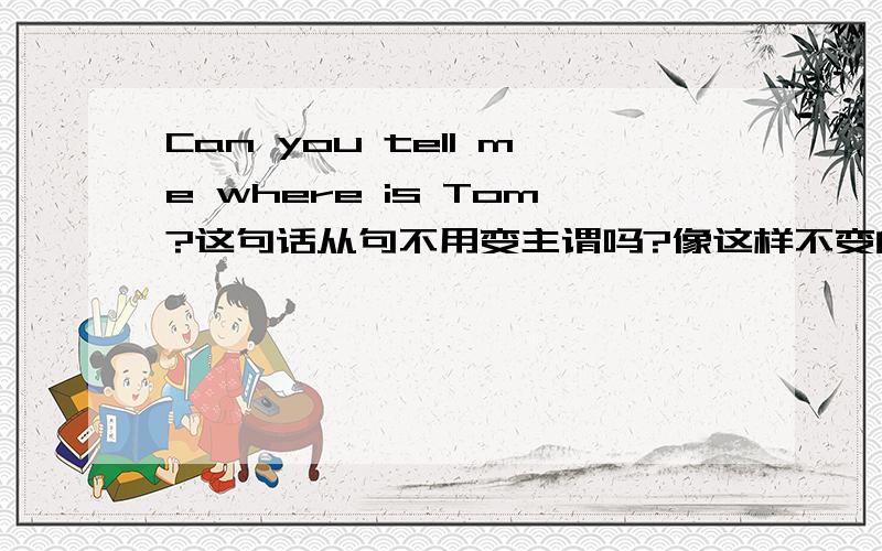 Can you tell me where is Tom?这句话从句不用变主谓吗?像这样不变的结构还有哪些?