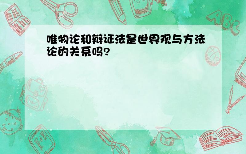 唯物论和辩证法是世界观与方法论的关系吗?