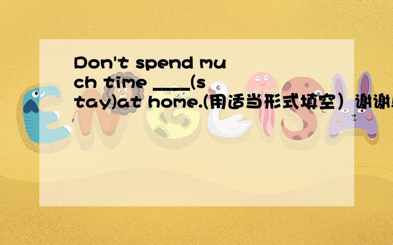 Don't spend much time ____(stay)at home.(用适当形式填空）谢谢!