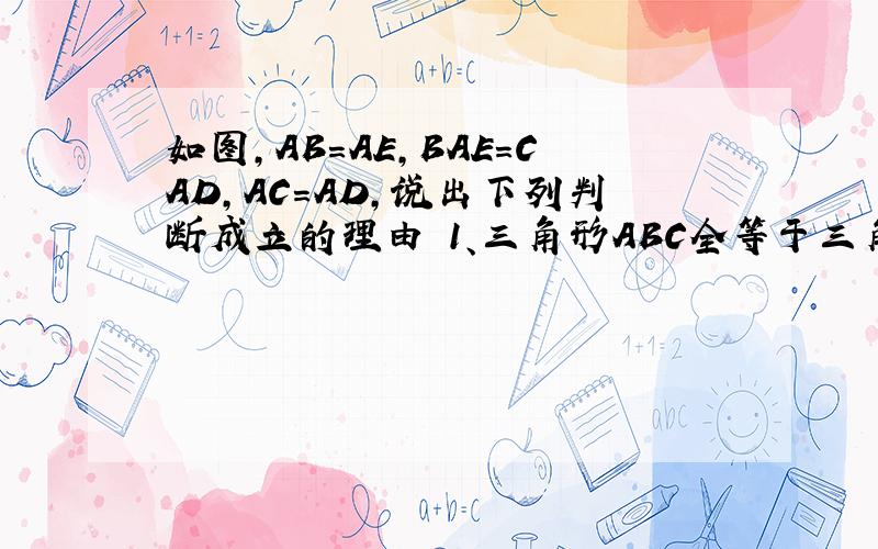 如图,AB=AE,BAE=CAD,AC=AD,说出下列判断成立的理由 1、三角形ABC全等于三角形AED 2、BC=ED