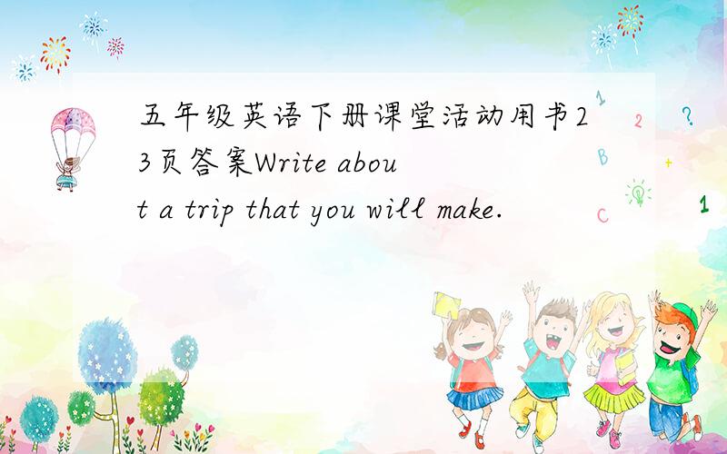 五年级英语下册课堂活动用书23页答案Write about a trip that you will make.