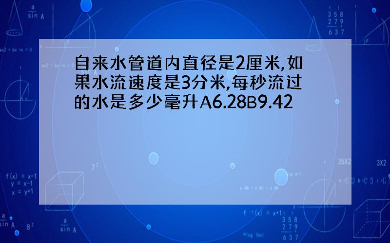 自来水管道内直径是2厘米,如果水流速度是3分米,每秒流过的水是多少毫升A6.28B9.42