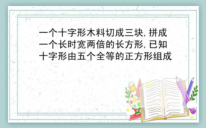 一个十字形木料切成三块,拼成一个长时宽两倍的长方形,已知十字形由五个全等的正方形组成