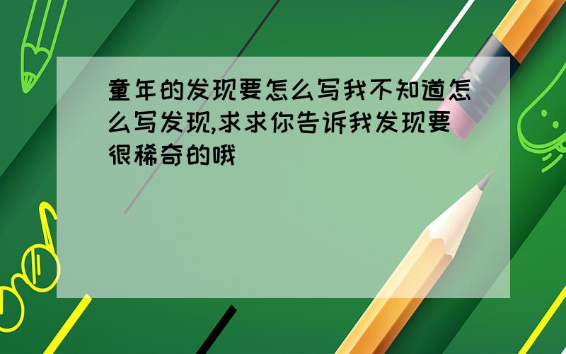 童年的发现要怎么写我不知道怎么写发现,求求你告诉我发现要很稀奇的哦