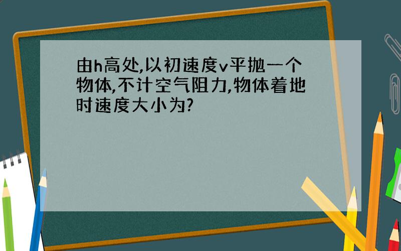 由h高处,以初速度v平抛一个物体,不计空气阻力,物体着地时速度大小为?