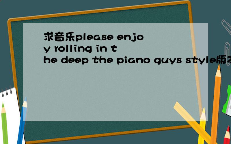 求音乐please enjoy rolling in the deep the piano guys style版本的