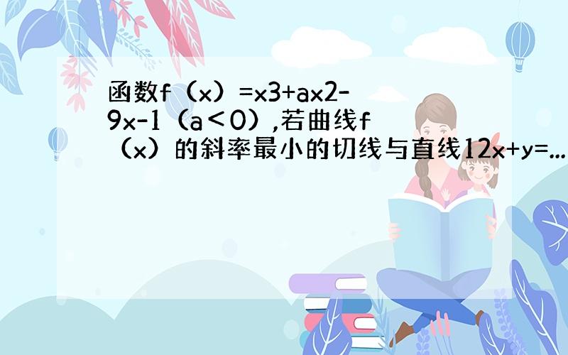 函数f（x）=x3+ax2-9x-1（a＜0）,若曲线f（x）的斜率最小的切线与直线12x+y=...