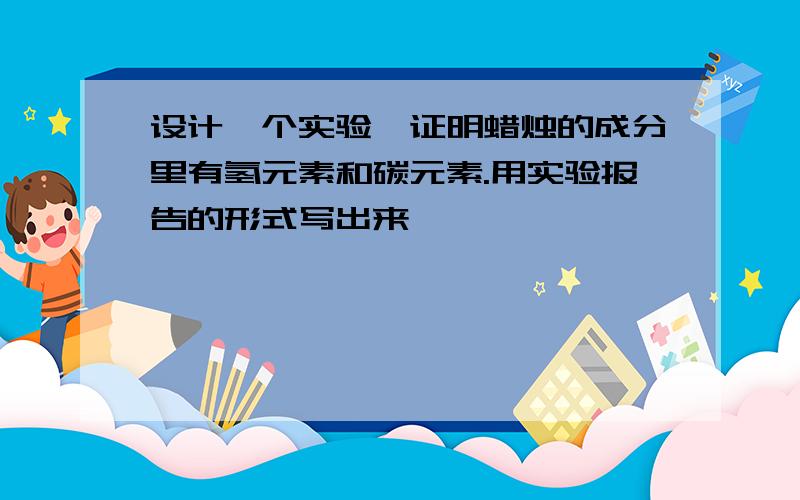 设计一个实验,证明蜡烛的成分里有氢元素和碳元素.用实验报告的形式写出来