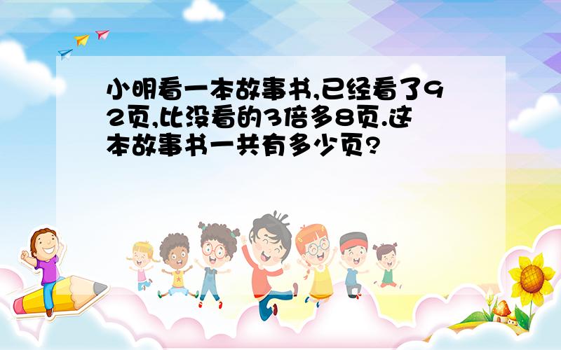 小明看一本故事书,已经看了92页,比没看的3倍多8页.这本故事书一共有多少页?