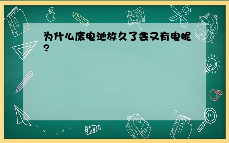 为什么废电池放久了会又有电呢?