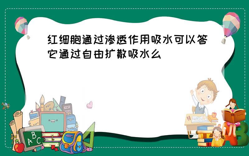 红细胞通过渗透作用吸水可以答它通过自由扩散吸水么