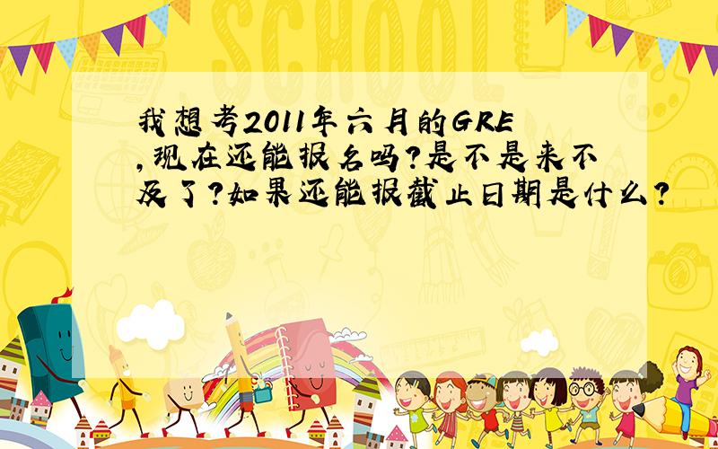 我想考2011年六月的GRE,现在还能报名吗?是不是来不及了?如果还能报截止日期是什么?