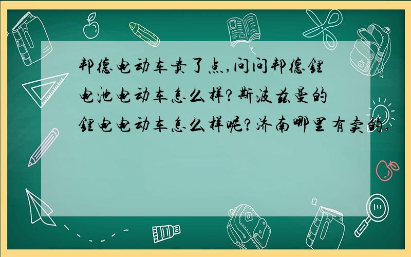 邦德电动车贵了点,问问邦德锂电池电动车怎么样?斯波兹曼的锂电电动车怎么样呢?济南哪里有卖的,