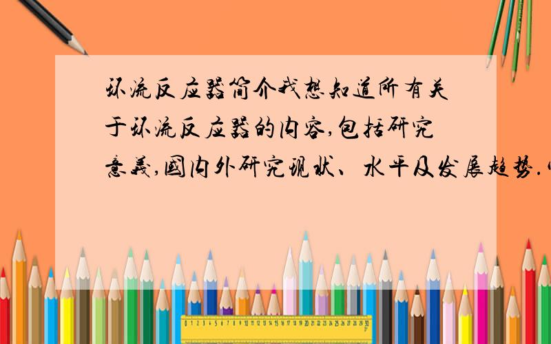 环流反应器简介我想知道所有关于环流反应器的内容,包括研究意义,国内外研究现状、水平及发展趋势.它的工作原理、分类、应用,