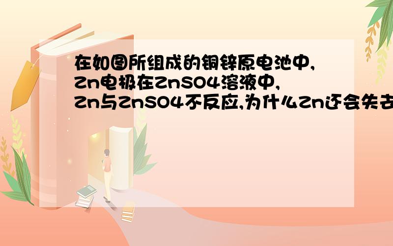 在如图所组成的铜锌原电池中,Zn电极在ZnSO4溶液中,Zn与ZnSO4不反应,为什么Zn还会失去电子转移到Cu上.