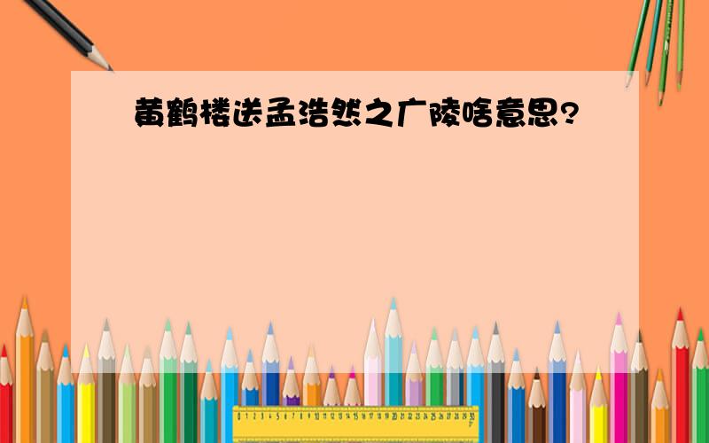 黄鹤楼送孟浩然之广陵啥意思?