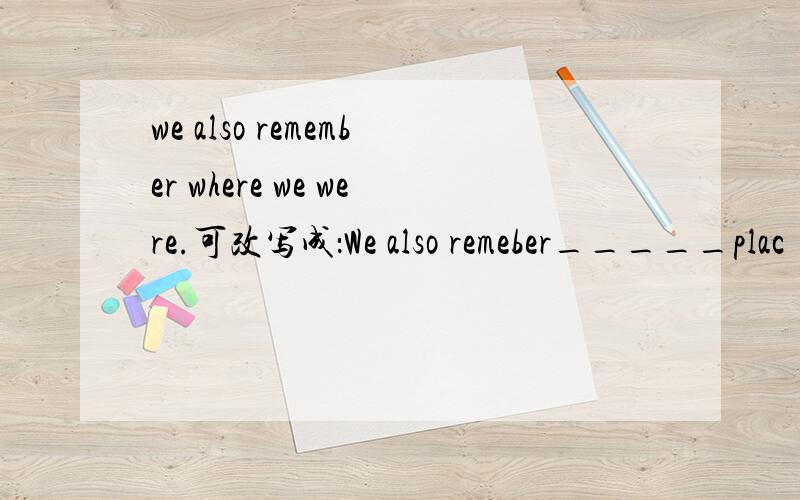 we also remember where we were.可改写成：We also remeber_____plac