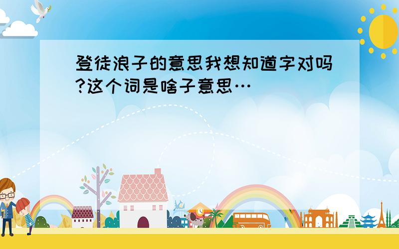 登徒浪子的意思我想知道字对吗?这个词是啥子意思…