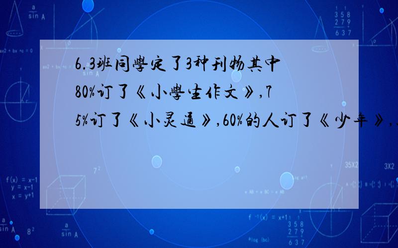 6.3班同学定了3种刊物其中80%订了《小学生作文》,75%订了《小灵通》,60%的人订了《少年》,这三种杂志都订阅的同