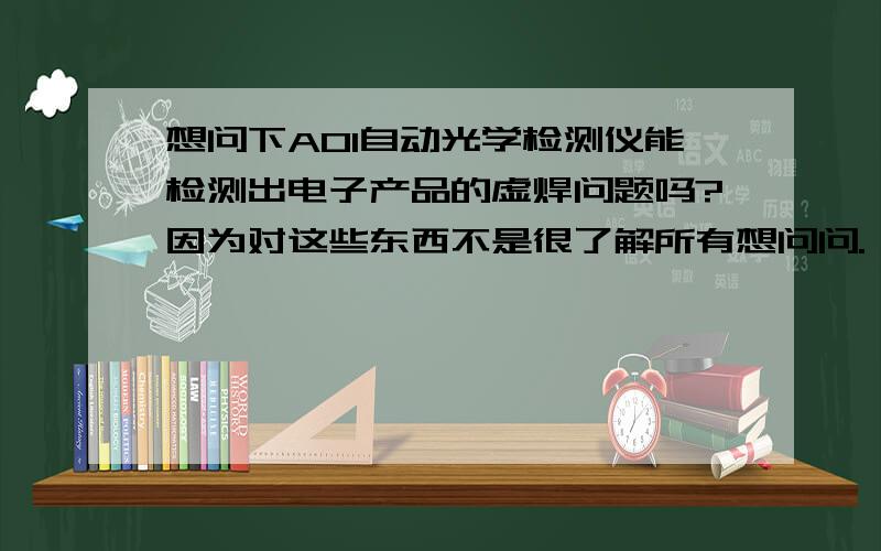 想问下AOI自动光学检测仪能检测出电子产品的虚焊问题吗?因为对这些东西不是很了解所有想问问.