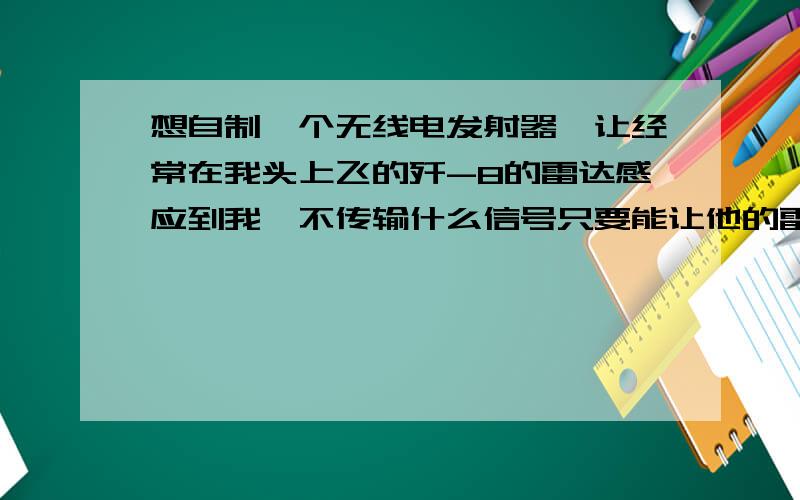 想自制一个无线电发射器,让经常在我头上飞的歼-8的雷达感应到我,不传输什么信号只要能让他的雷达有点反应就行,请吧电路图发