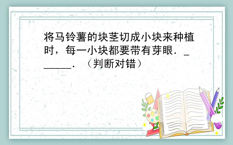 将马铃薯的块茎切成小块来种植时，每一小块都要带有芽眼．______．（判断对错）