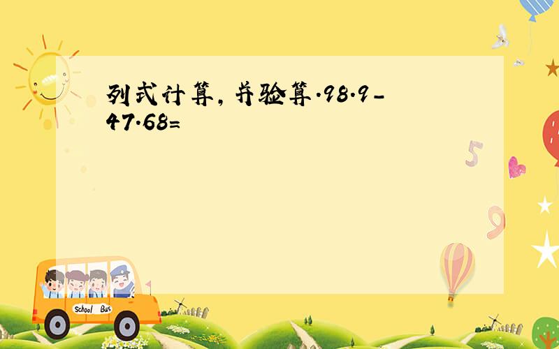 列式计算,并验算.98.9-47.68=