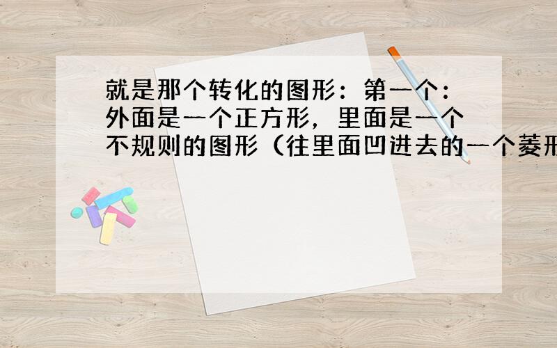 就是那个转化的图形：第一个：外面是一个正方形，里面是一个不规则的图形（往里面凹进去的一个菱形）、求菱形面积。(正方形边长