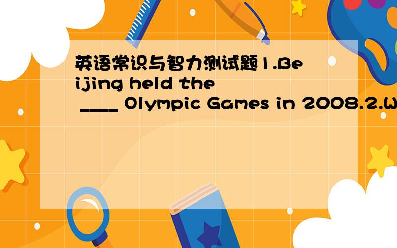 英语常识与智力测试题1.Beijing held the ____ Olympic Games in 2008.2.Wh