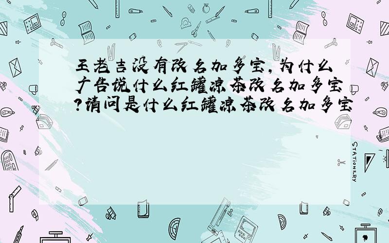 王老吉没有改名加多宝,为什么广告说什么红罐凉茶改名加多宝?请问是什么红罐凉茶改名加多宝