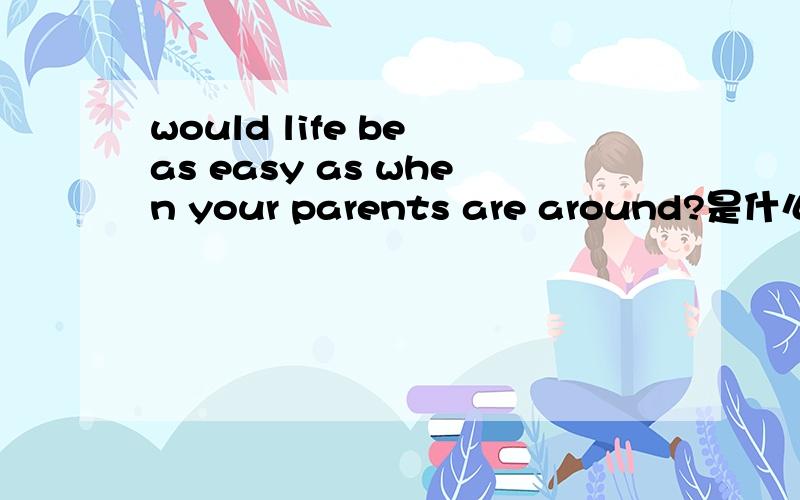 would life be as easy as when your parents are around?是什么意思?