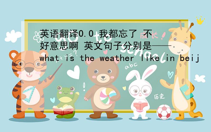 英语翻译0.0 我都忘了 不好意思啊 英文句子分别是——what is the weather like in beij