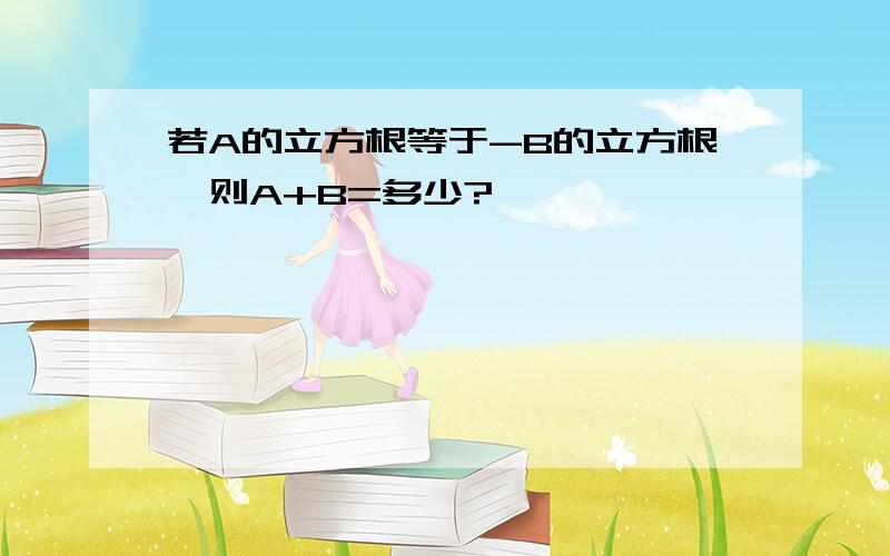 若A的立方根等于-B的立方根,则A+B=多少?