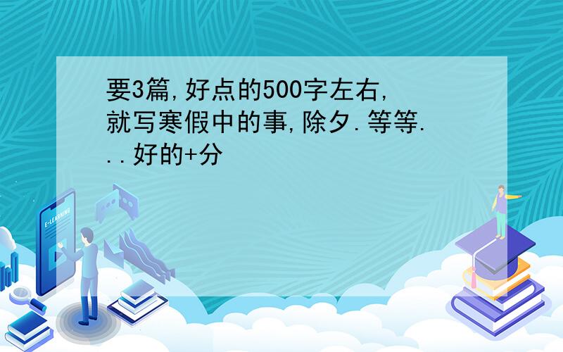 要3篇,好点的500字左右,就写寒假中的事,除夕.等等...好的+分