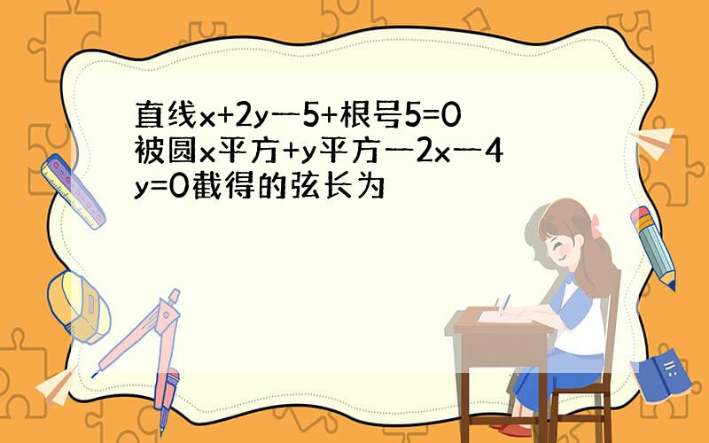 直线x+2y一5+根号5=0被圆x平方+y平方一2x一4y=0截得的弦长为