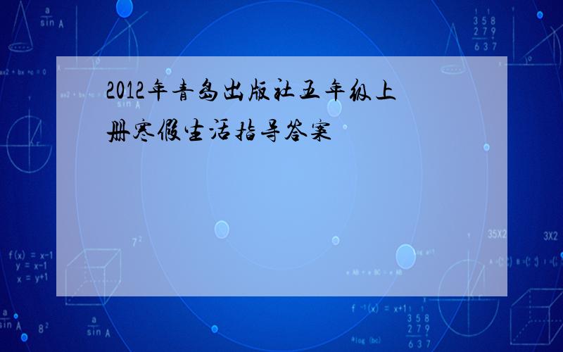 2012年青岛出版社五年级上册寒假生活指导答案