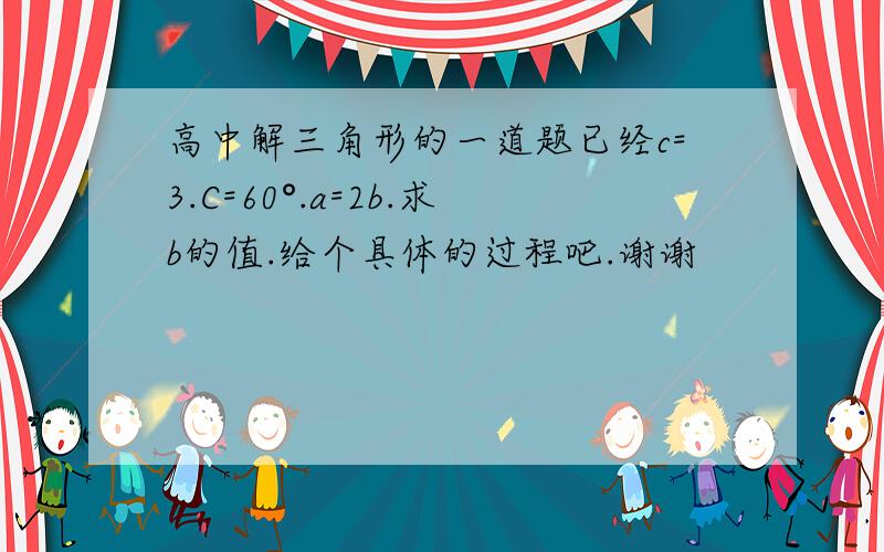 高中解三角形的一道题已经c=3.C=60°.a=2b.求b的值.给个具体的过程吧.谢谢