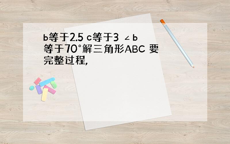 b等于2.5 c等于3 ∠b等于70°解三角形ABC 要完整过程,