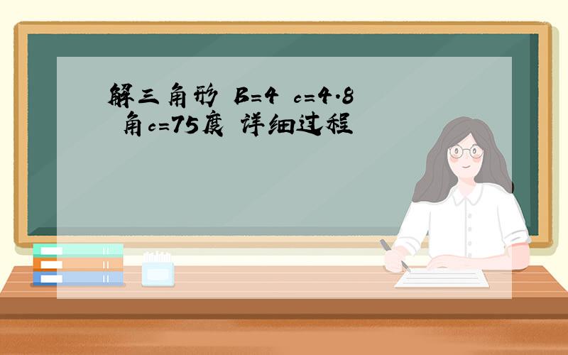 解三角形 B=4 c=4.8 角c=75度 详细过程