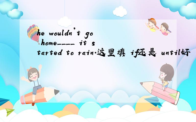 he wouldn't go home____ it started to rain.这里填 if还是 until好