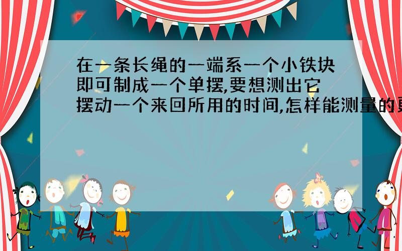 在一条长绳的一端系一个小铁块即可制成一个单摆,要想测出它摆动一个来回所用的时间,怎样能测量的更准确?