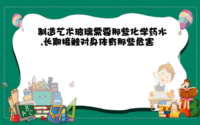 制造艺术玻璃需要那些化学药水 ,长期接触对身体有那些危害