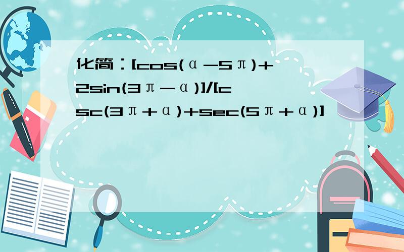 化简：[cos(α-5π)+2sin(3π-α)]/[csc(3π+α)+sec(5π+α)]