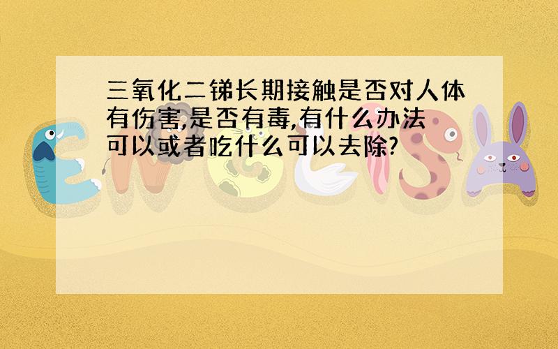 三氧化二锑长期接触是否对人体有伤害,是否有毒,有什么办法可以或者吃什么可以去除?