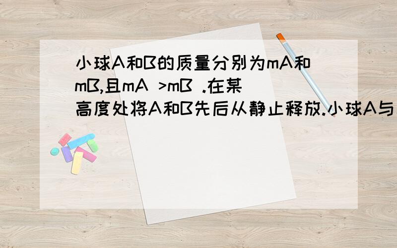 小球A和B的质量分别为mA和mB,且mA >mB .在某高度处将A和B先后从静止释放.小球A与水平面碰撞后向上弹回,在释