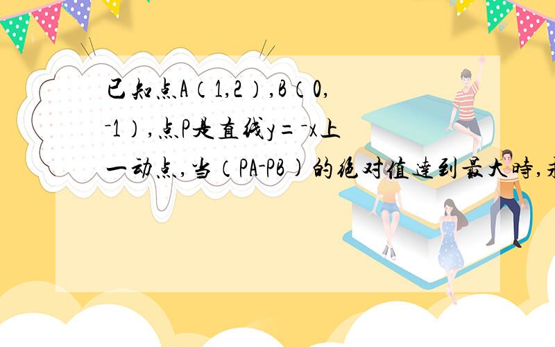 已知点A（1,2）,B（0,－1）,点P是直线y=－x上一动点,当（PA-PB)的绝对值达到最大时,求点P坐标